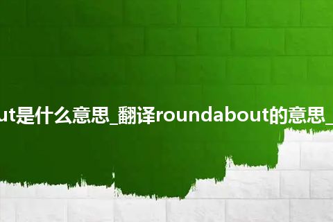 roundabout是什么意思_翻译roundabout的意思_用法_同义词