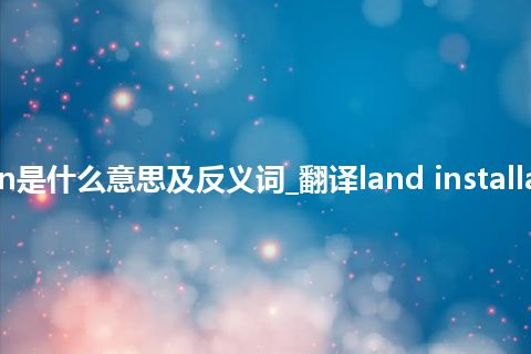 land installation是什么意思及反义词_翻译land installation的意思_用法