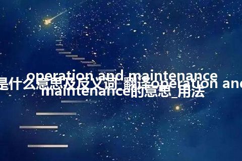 operation and maintenance是什么意思及反义词_翻译operation and maintenance的意思_用法