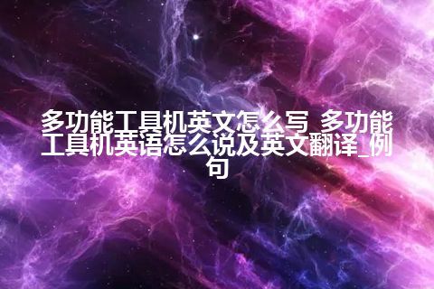 多功能工具机英文怎么写_多功能工具机英语怎么说及英文翻译_例句