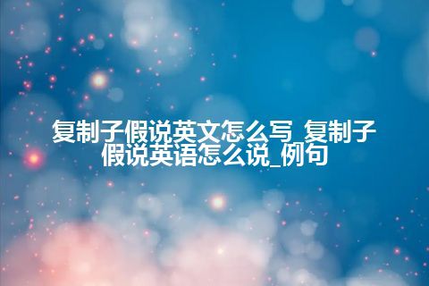 复制子假说英文怎么写_复制子假说英语怎么说_例句