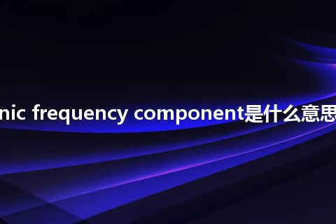 inharmonic frequency component是什么意思_中文意思
