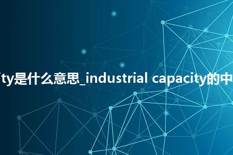 industrial capacity是什么意思_industrial capacity的中文翻译及音标_用法
