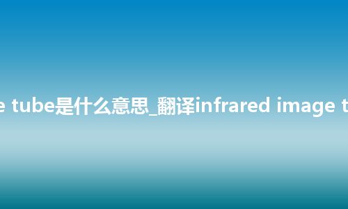 infrared image tube是什么意思_翻译infrared image tube的意思_用法