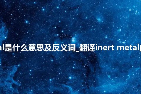 inert metal是什么意思及反义词_翻译inert metal的意思_用法