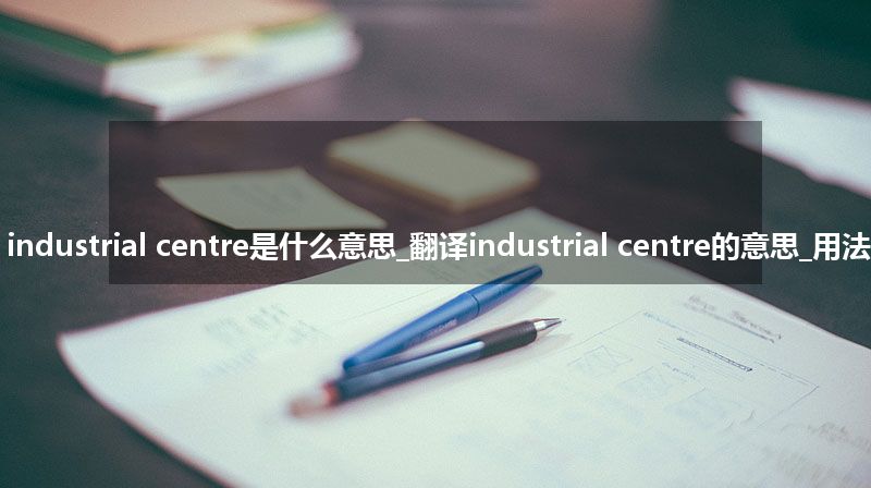 industrial centre是什么意思_翻译industrial centre的意思_用法