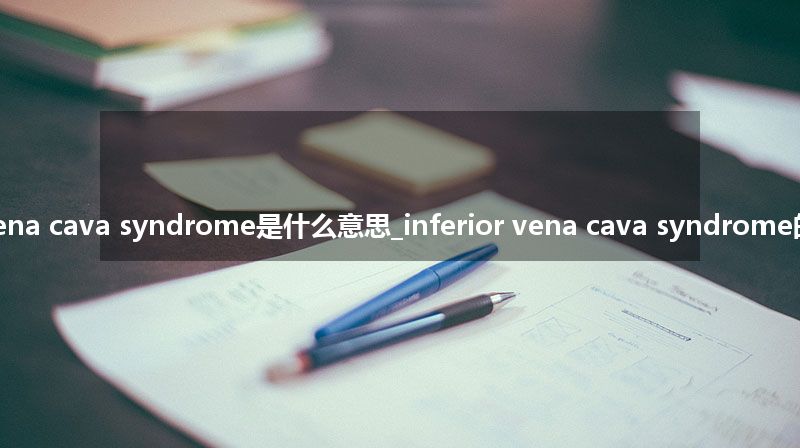 inferior vena cava syndrome是什么意思_inferior vena cava syndrome的意思_用法