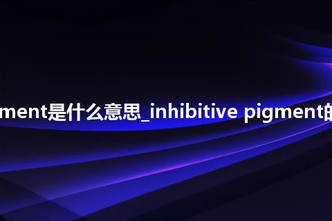 inhibitive pigment是什么意思_inhibitive pigment的中文释义_用法