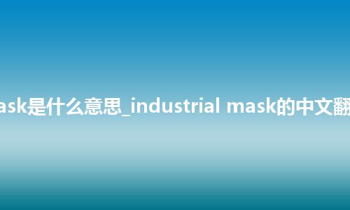 industrial mask是什么意思_industrial mask的中文翻译及音标_用法