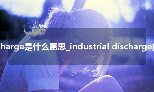 industrial discharge是什么意思_industrial discharge的中文意思_用法