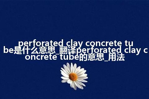 perforated clay concrete tube是什么意思_翻译perforated clay concrete tube的意思_用法