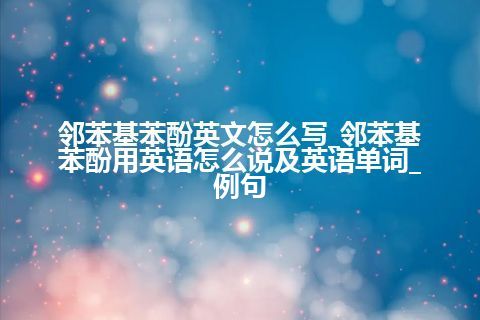 邻苯基苯酚英文怎么写_邻苯基苯酚用英语怎么说及英语单词_例句